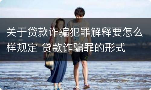 关于贷款诈骗犯罪解释要怎么样规定 贷款诈骗罪的形式