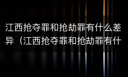 江西抢夺罪和抢劫罪有什么差异（江西抢夺罪和抢劫罪有什么差异吗）
