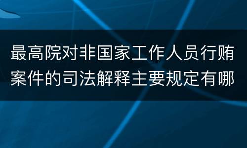 最高院对非国家工作人员行贿案件的司法解释主要规定有哪些