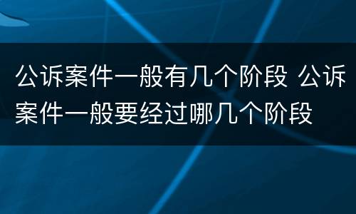 公诉案件一般有几个阶段 公诉案件一般要经过哪几个阶段