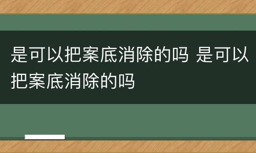 是可以把案底消除的吗 是可以把案底消除的吗