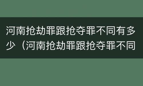 河南抢劫罪跟抢夺罪不同有多少（河南抢劫罪跟抢夺罪不同有多少案例）