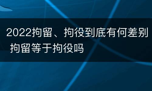 2022拘留、拘役到底有何差别 拘留等于拘役吗