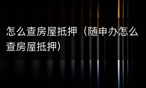 怎么查房屋抵押（随申办怎么查房屋抵押）