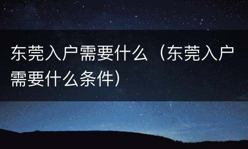 东莞入户需要什么（东莞入户需要什么条件）