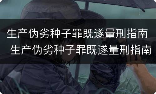 生产伪劣种子罪既遂量刑指南 生产伪劣种子罪既遂量刑指南