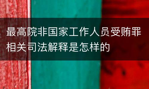 最高院非国家工作人员受贿罪相关司法解释是怎样的