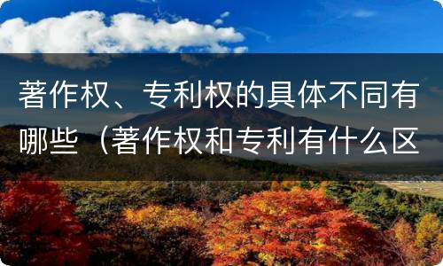 著作权、专利权的具体不同有哪些（著作权和专利有什么区别）