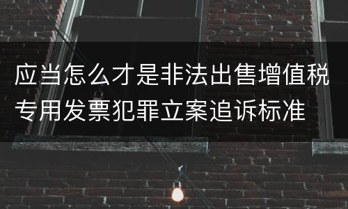 应当怎么才是非法出售增值税专用发票犯罪立案追诉标准