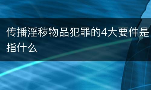 传播淫秽物品犯罪的4大要件是指什么