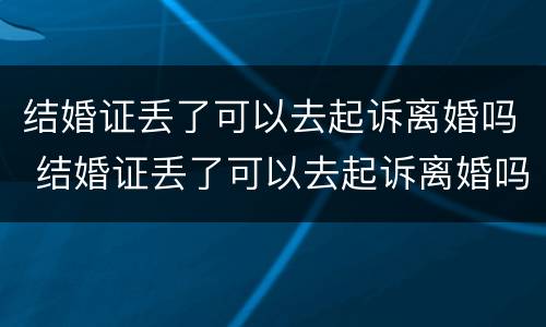 结婚证丢了可以去起诉离婚吗 结婚证丢了可以去起诉离婚吗要多少钱