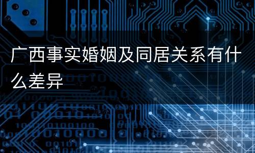 广西事实婚姻及同居关系有什么差异