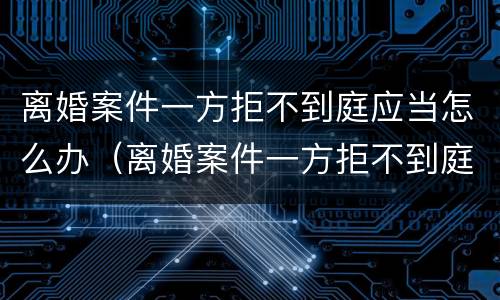 离婚案件一方拒不到庭应当怎么办（离婚案件一方拒不到庭应当怎么办理）