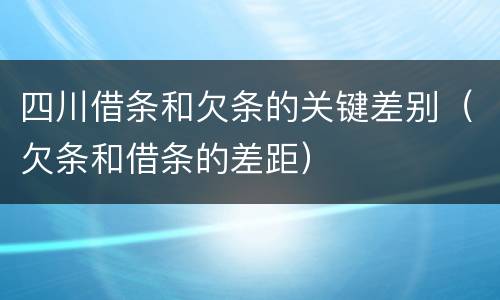 四川借条和欠条的关键差别（欠条和借条的差距）