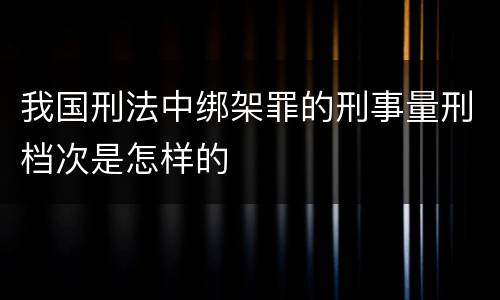 我国刑法中绑架罪的刑事量刑档次是怎样的