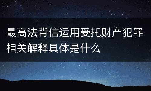 最高法背信运用受托财产犯罪相关解释具体是什么