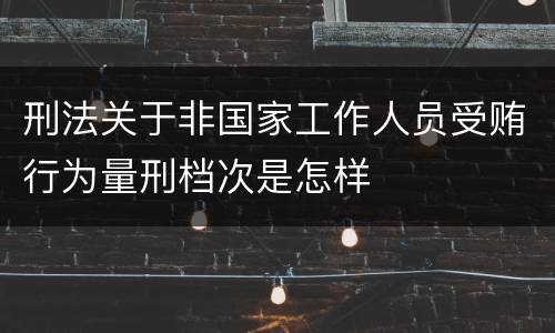 刑法关于非国家工作人员受贿行为量刑档次是怎样