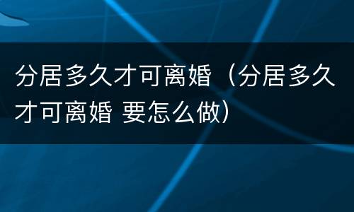 分居多久才可离婚（分居多久才可离婚 要怎么做）