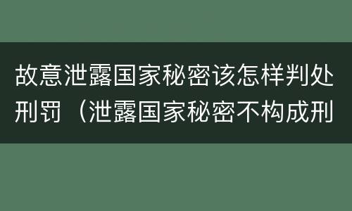 故意泄露国家秘密该怎样判处刑罚（泄露国家秘密不构成刑事处罚）