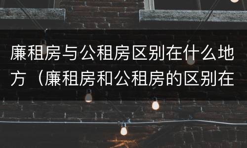 廉租房与公租房区别在什么地方（廉租房和公租房的区别在哪里）