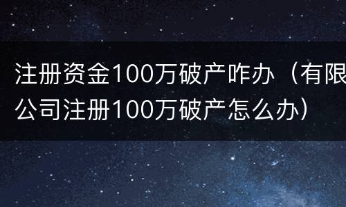 注册资金100万破产咋办（有限公司注册100万破产怎么办）