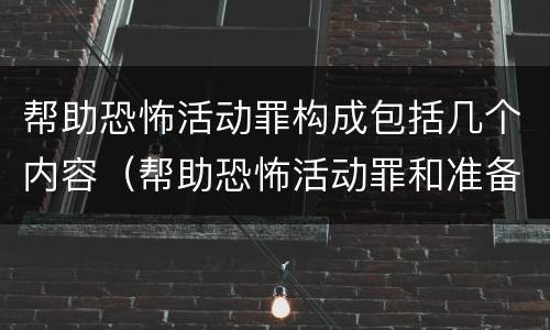 帮助恐怖活动罪构成包括几个内容（帮助恐怖活动罪和准备实施恐怖活动罪）