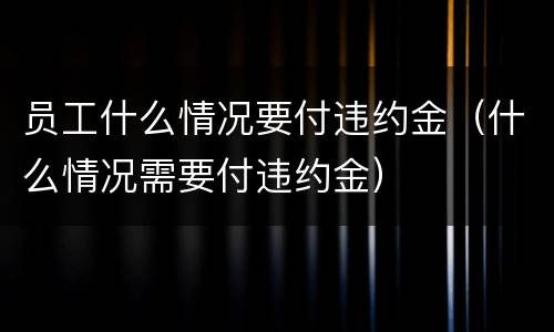 员工什么情况要付违约金（什么情况需要付违约金）