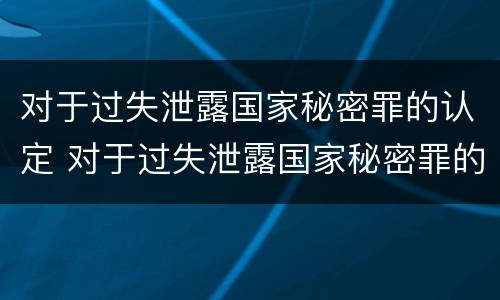 对于过失泄露国家秘密罪的认定 对于过失泄露国家秘密罪的认定依据