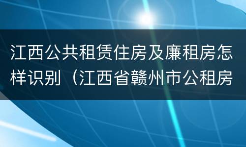 江西公共租赁住房及廉租房怎样识别（江西省赣州市公租房）