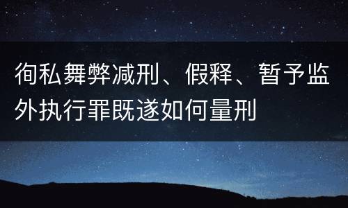 徇私舞弊减刑、假释、暂予监外执行罪既遂如何量刑