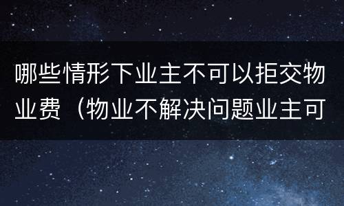 哪些情形下业主不可以拒交物业费（物业不解决问题业主可以拒交物业费吗）