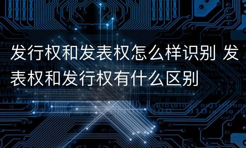 发行权和发表权怎么样识别 发表权和发行权有什么区别