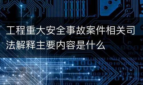 工程重大安全事故案件相关司法解释主要内容是什么