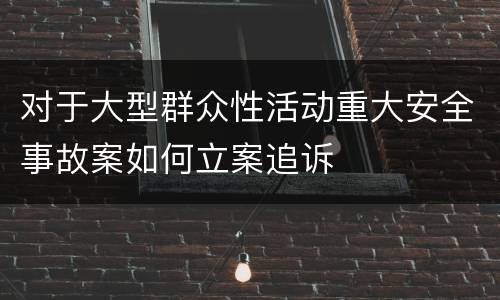 对于大型群众性活动重大安全事故案如何立案追诉