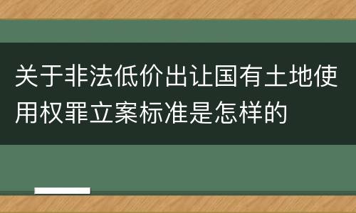关于非法低价出让国有土地使用权罪立案标准是怎样的