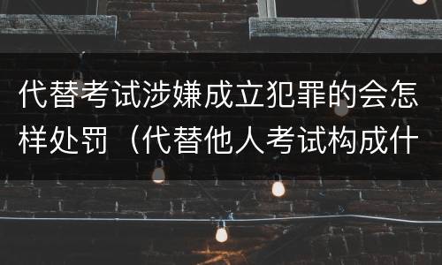 代替考试涉嫌成立犯罪的会怎样处罚（代替他人考试构成什么罪）