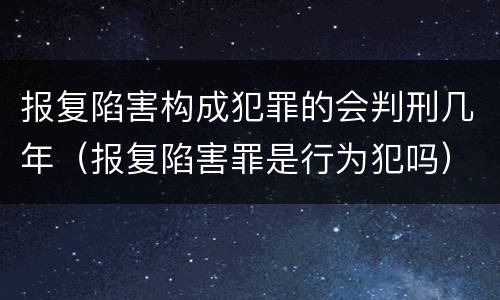 报复陷害构成犯罪的会判刑几年（报复陷害罪是行为犯吗）