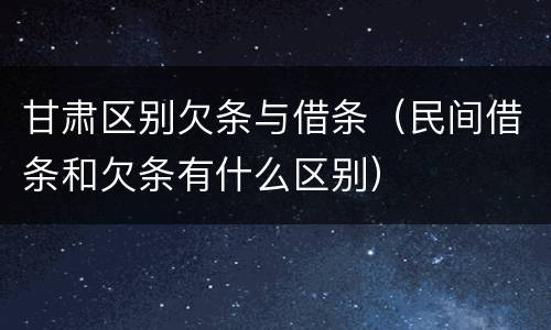 甘肃区别欠条与借条（民间借条和欠条有什么区别）