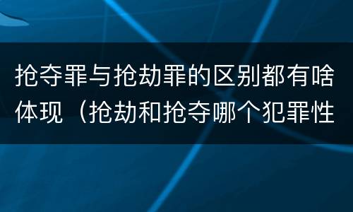抢夺罪与抢劫罪的区别都有啥体现（抢劫和抢夺哪个犯罪性质严重）