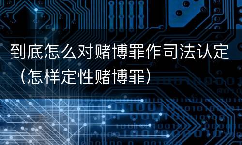 到底怎么对赌博罪作司法认定（怎样定性赌博罪）