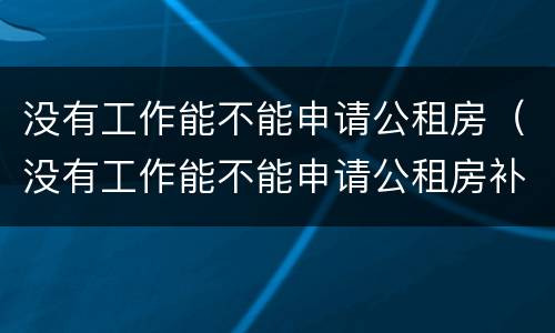 没有工作能不能申请公租房（没有工作能不能申请公租房补贴）