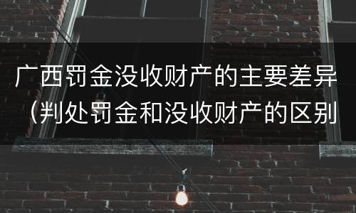 广西罚金没收财产的主要差异（判处罚金和没收财产的区别）