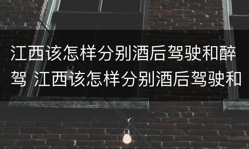 江西该怎样分别酒后驾驶和醉驾 江西该怎样分别酒后驾驶和醉驾呢