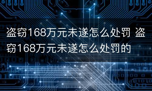 盗窃168万元未遂怎么处罚 盗窃168万元未遂怎么处罚的