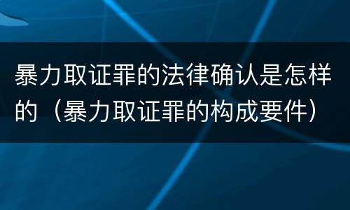 暴力取证罪的法律确认是怎样的（暴力取证罪的构成要件）