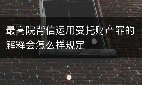 最高院背信运用受托财产罪的解释会怎么样规定