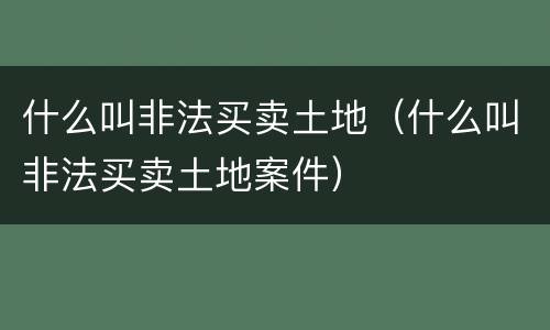 什么叫非法买卖土地（什么叫非法买卖土地案件）