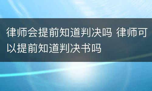 律师会提前知道判决吗 律师可以提前知道判决书吗
