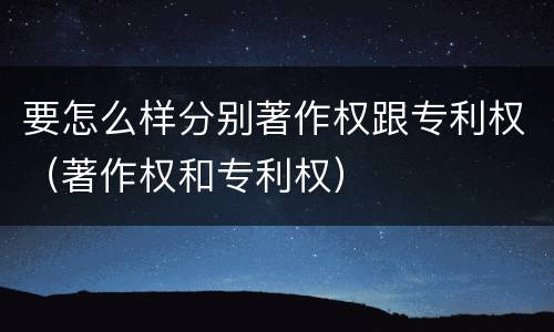 要怎么样分别著作权跟专利权（著作权和专利权）