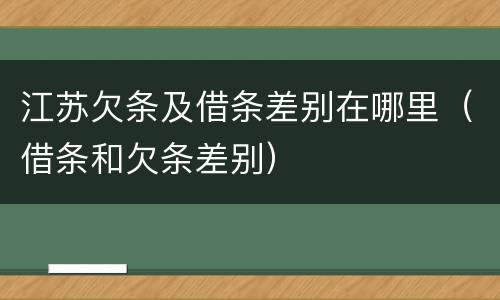 江苏欠条及借条差别在哪里（借条和欠条差别）